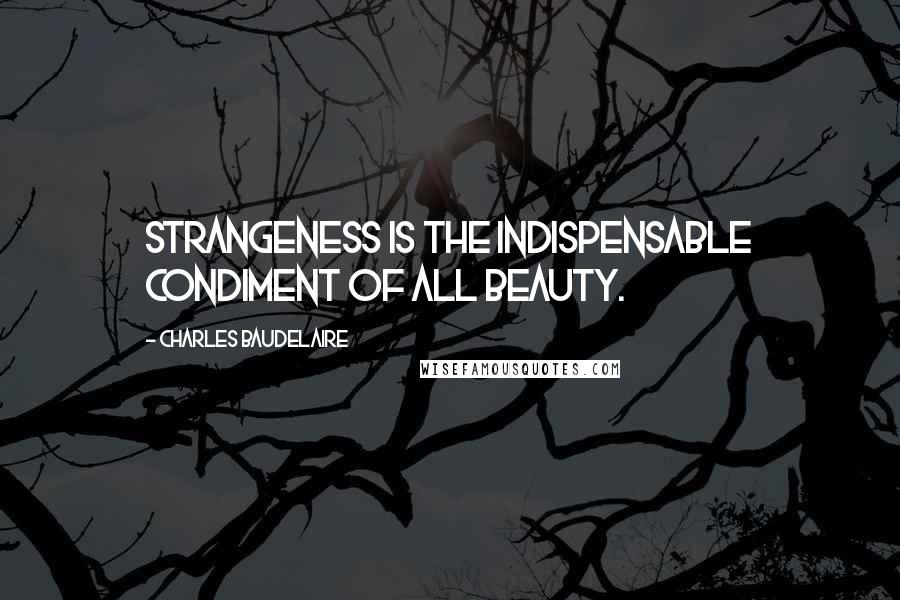 Charles Baudelaire Quotes: Strangeness is the indispensable condiment of all beauty.