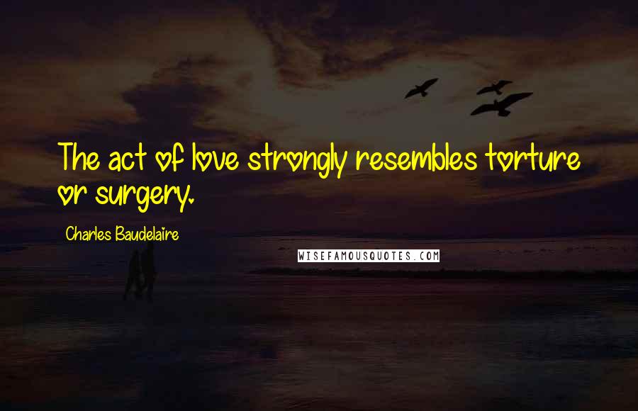 Charles Baudelaire Quotes: The act of love strongly resembles torture or surgery.