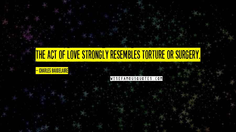 Charles Baudelaire Quotes: The act of love strongly resembles torture or surgery.