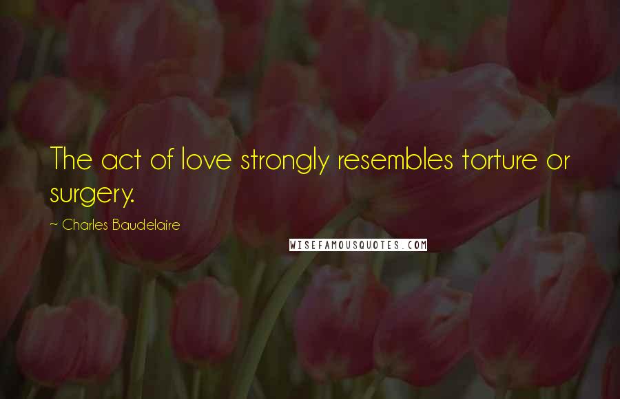 Charles Baudelaire Quotes: The act of love strongly resembles torture or surgery.