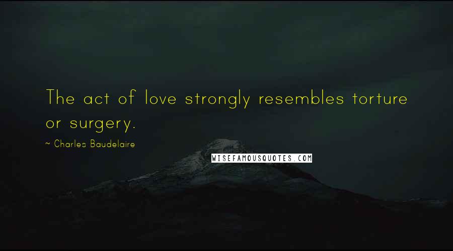 Charles Baudelaire Quotes: The act of love strongly resembles torture or surgery.