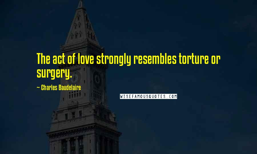 Charles Baudelaire Quotes: The act of love strongly resembles torture or surgery.