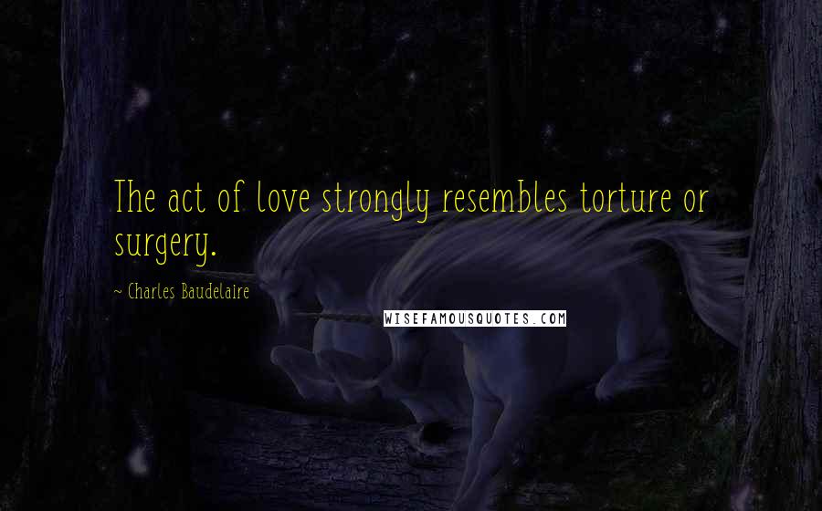 Charles Baudelaire Quotes: The act of love strongly resembles torture or surgery.