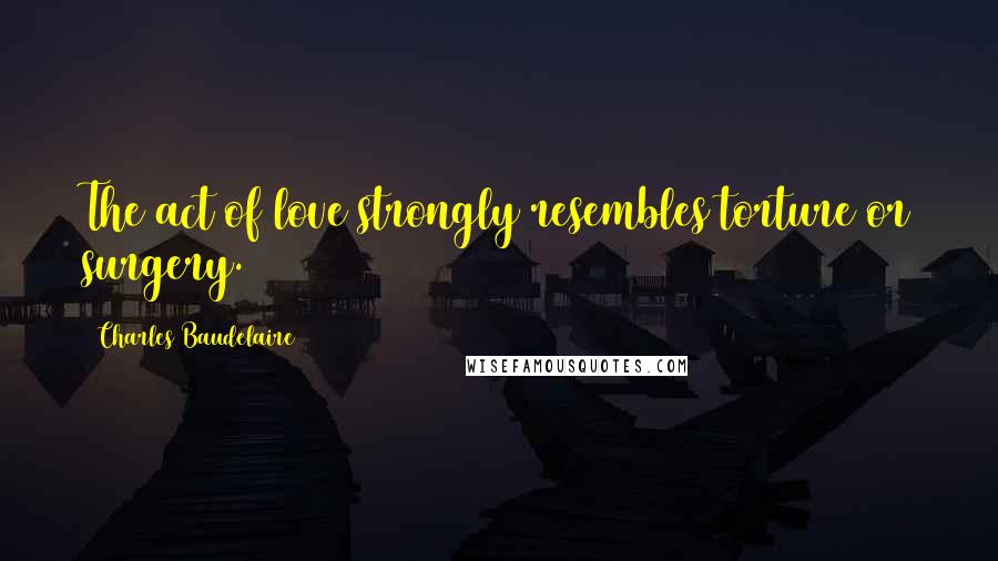 Charles Baudelaire Quotes: The act of love strongly resembles torture or surgery.