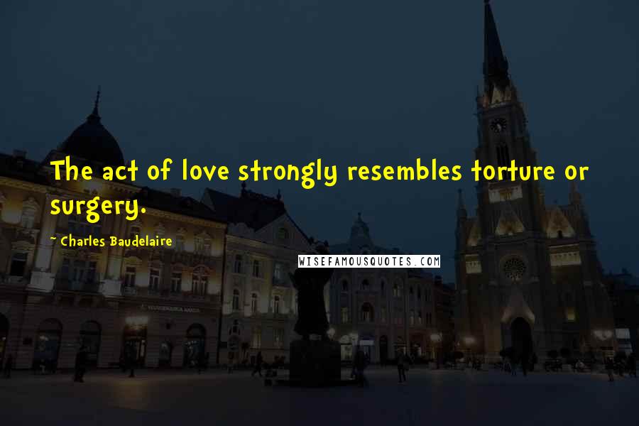 Charles Baudelaire Quotes: The act of love strongly resembles torture or surgery.