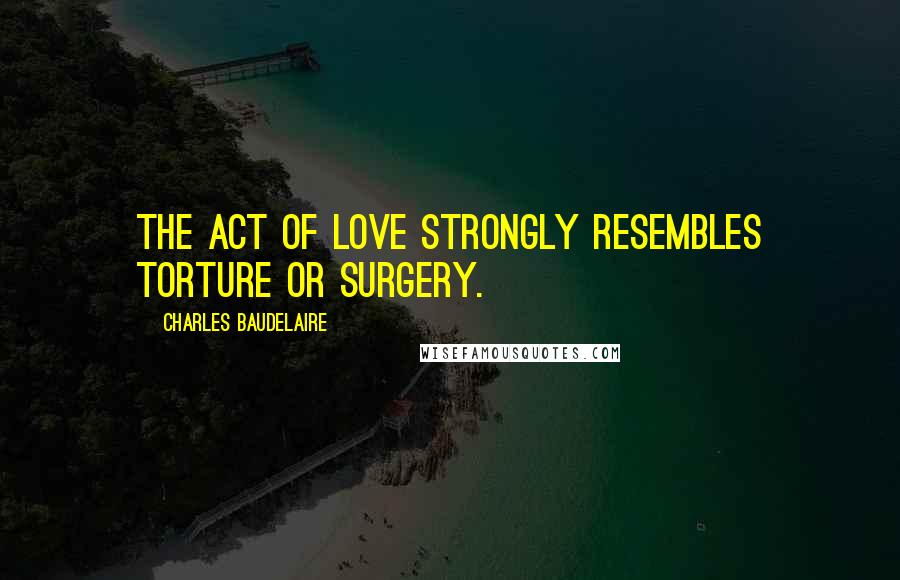 Charles Baudelaire Quotes: The act of love strongly resembles torture or surgery.