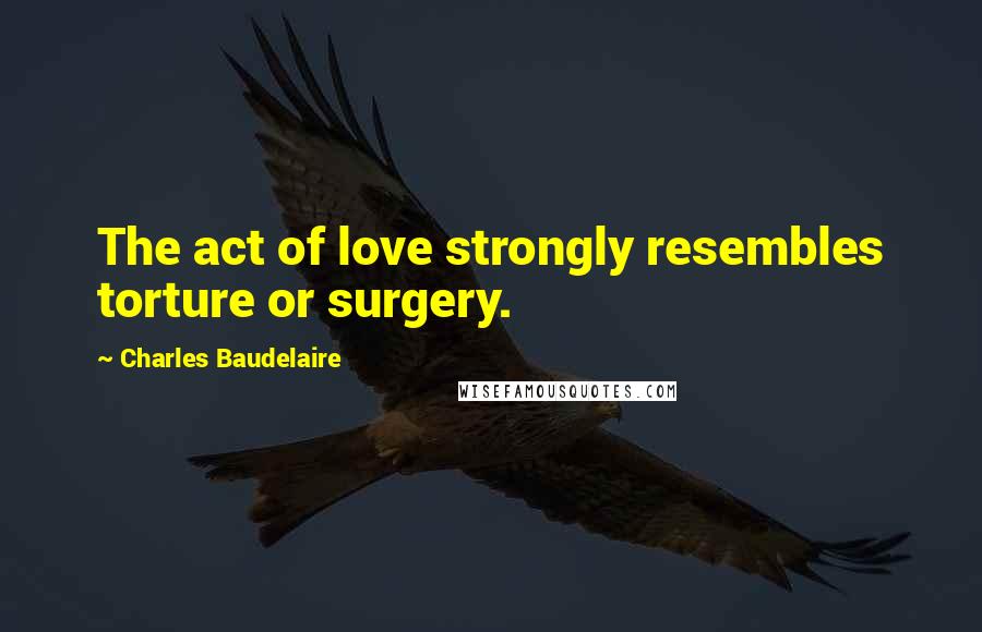 Charles Baudelaire Quotes: The act of love strongly resembles torture or surgery.
