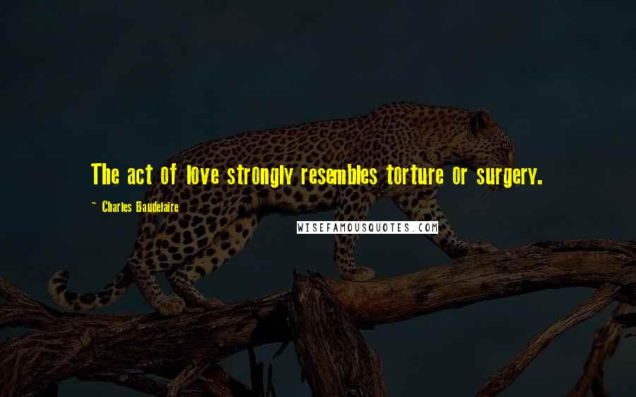 Charles Baudelaire Quotes: The act of love strongly resembles torture or surgery.