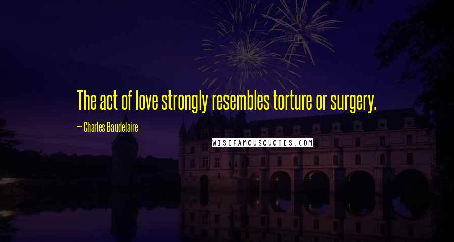Charles Baudelaire Quotes: The act of love strongly resembles torture or surgery.