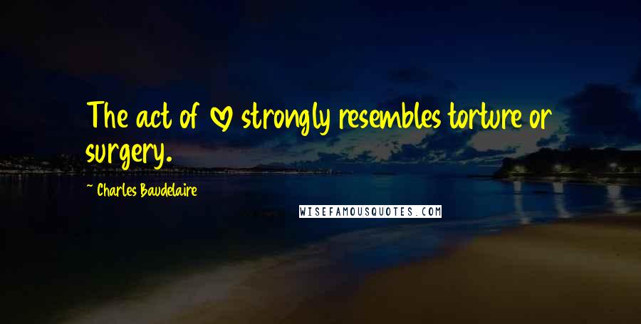 Charles Baudelaire Quotes: The act of love strongly resembles torture or surgery.