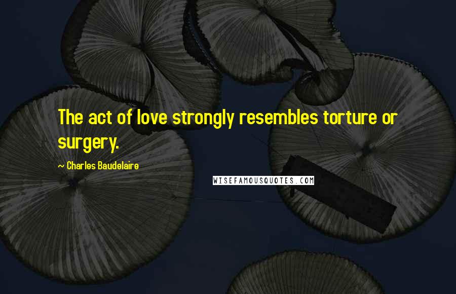 Charles Baudelaire Quotes: The act of love strongly resembles torture or surgery.