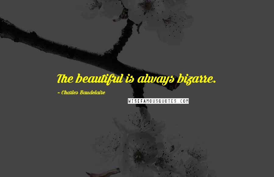 Charles Baudelaire Quotes: The beautiful is always bizarre.