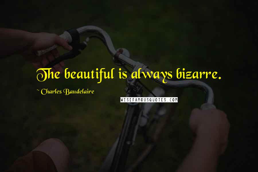 Charles Baudelaire Quotes: The beautiful is always bizarre.