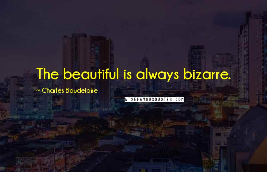 Charles Baudelaire Quotes: The beautiful is always bizarre.