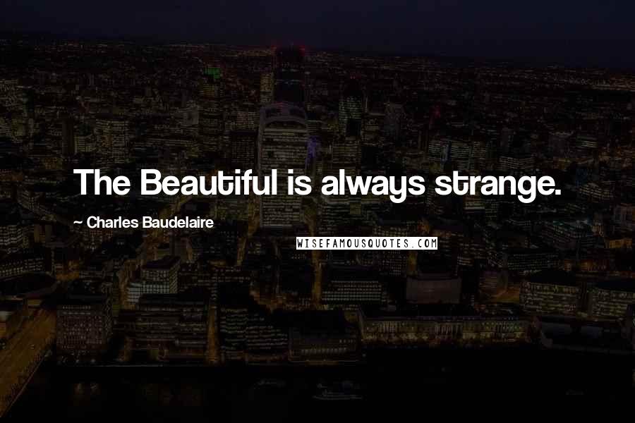 Charles Baudelaire Quotes: The Beautiful is always strange.