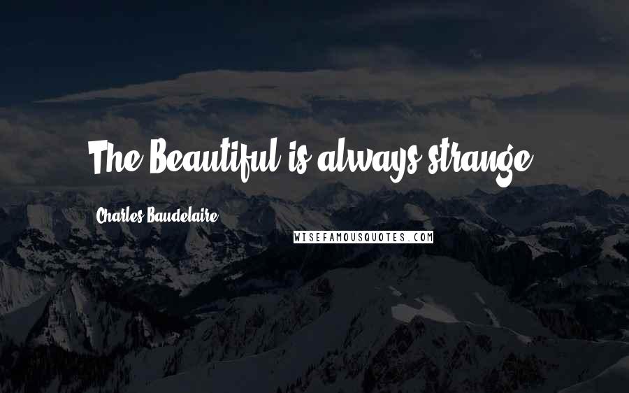 Charles Baudelaire Quotes: The Beautiful is always strange.