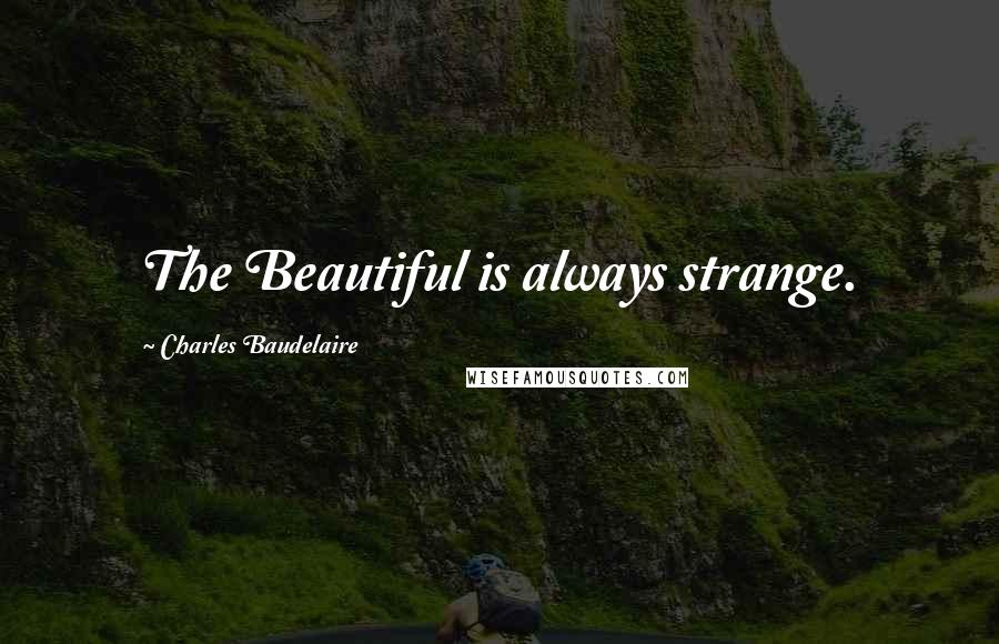 Charles Baudelaire Quotes: The Beautiful is always strange.