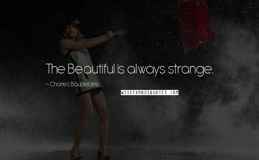 Charles Baudelaire Quotes: The Beautiful is always strange.