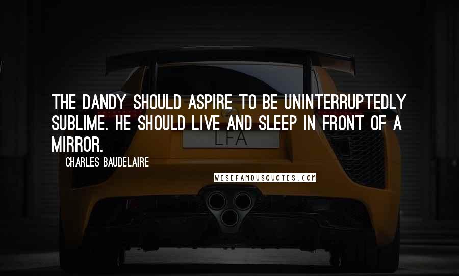 Charles Baudelaire Quotes: The dandy should aspire to be uninterruptedly sublime. He should live and sleep in front of a mirror.