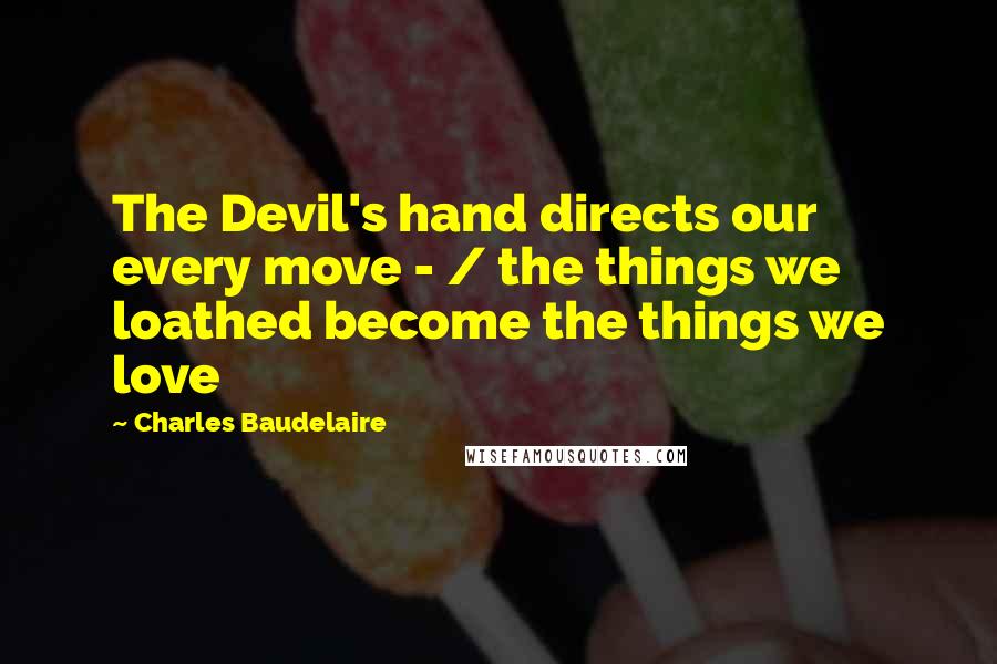 Charles Baudelaire Quotes: The Devil's hand directs our every move - / the things we loathed become the things we love