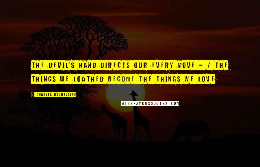 Charles Baudelaire Quotes: The Devil's hand directs our every move - / the things we loathed become the things we love