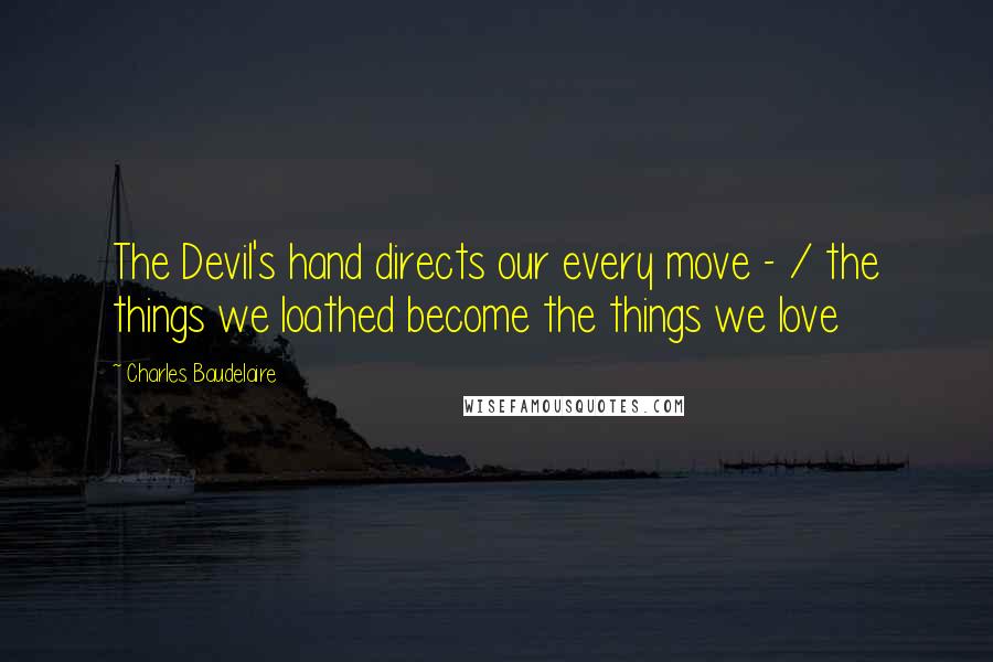 Charles Baudelaire Quotes: The Devil's hand directs our every move - / the things we loathed become the things we love