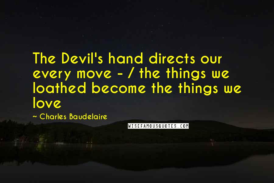 Charles Baudelaire Quotes: The Devil's hand directs our every move - / the things we loathed become the things we love