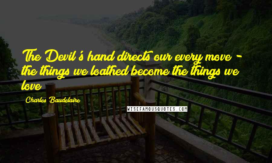 Charles Baudelaire Quotes: The Devil's hand directs our every move - / the things we loathed become the things we love
