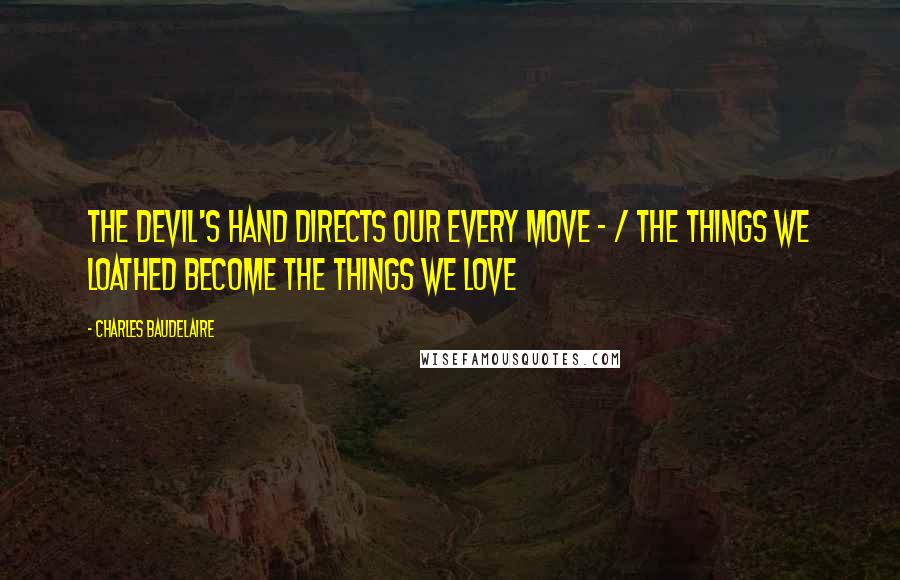 Charles Baudelaire Quotes: The Devil's hand directs our every move - / the things we loathed become the things we love