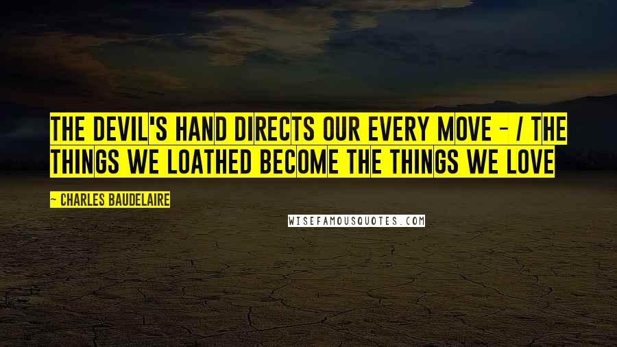 Charles Baudelaire Quotes: The Devil's hand directs our every move - / the things we loathed become the things we love