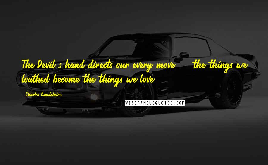 Charles Baudelaire Quotes: The Devil's hand directs our every move - / the things we loathed become the things we love