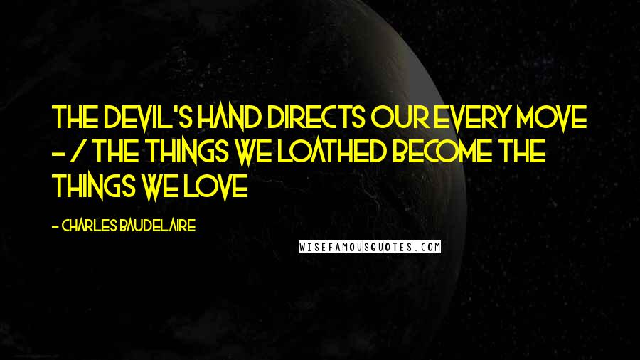 Charles Baudelaire Quotes: The Devil's hand directs our every move - / the things we loathed become the things we love