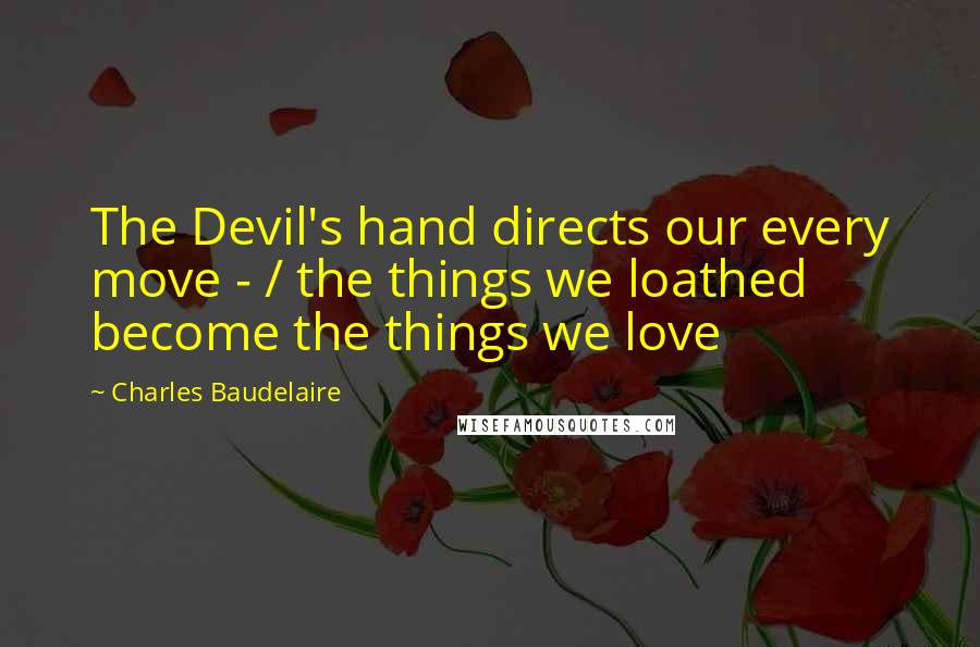 Charles Baudelaire Quotes: The Devil's hand directs our every move - / the things we loathed become the things we love