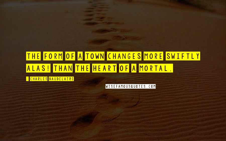 Charles Baudelaire Quotes: The form of a town changes more swiftly alas! Than the heart of a mortal.