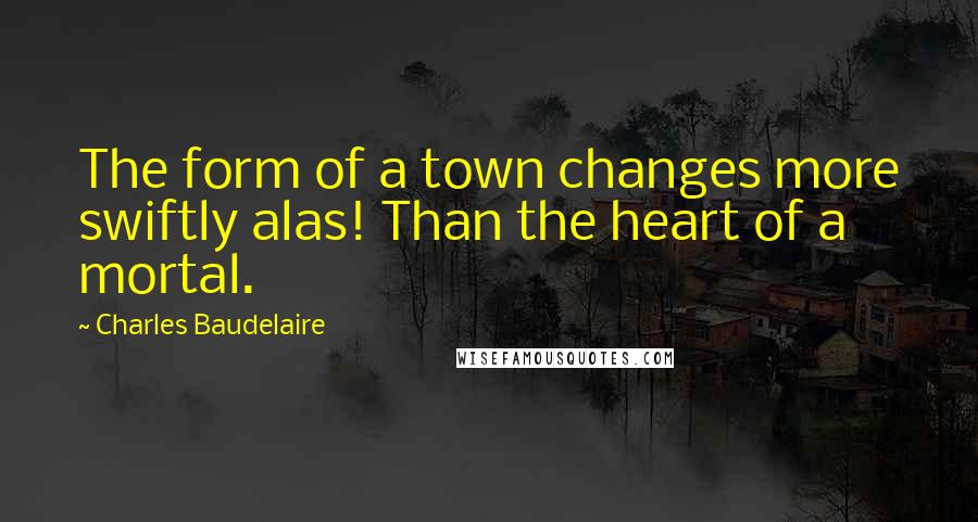 Charles Baudelaire Quotes: The form of a town changes more swiftly alas! Than the heart of a mortal.