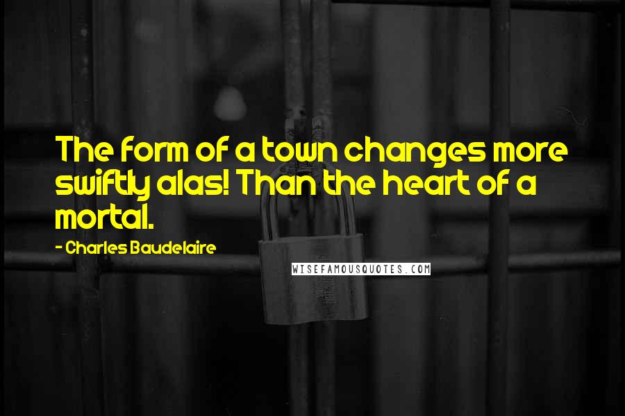 Charles Baudelaire Quotes: The form of a town changes more swiftly alas! Than the heart of a mortal.