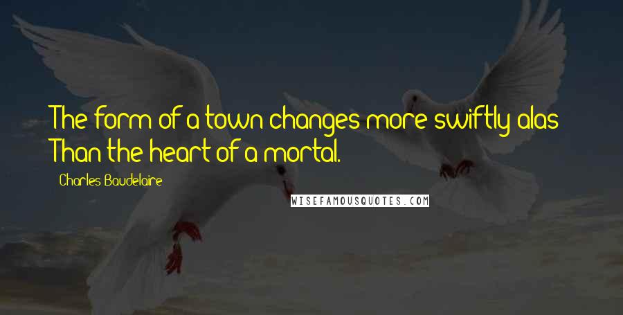 Charles Baudelaire Quotes: The form of a town changes more swiftly alas! Than the heart of a mortal.