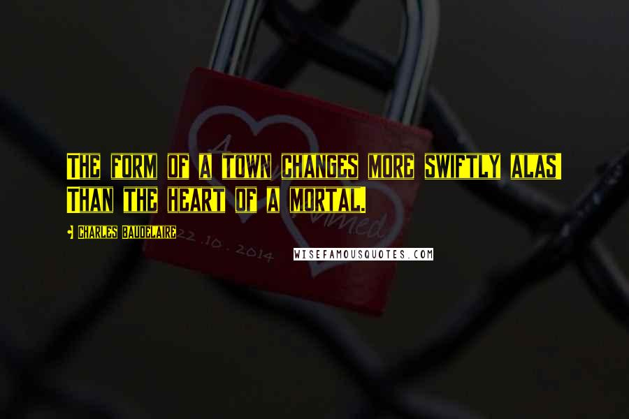 Charles Baudelaire Quotes: The form of a town changes more swiftly alas! Than the heart of a mortal.