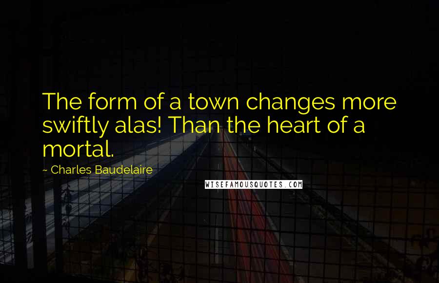 Charles Baudelaire Quotes: The form of a town changes more swiftly alas! Than the heart of a mortal.