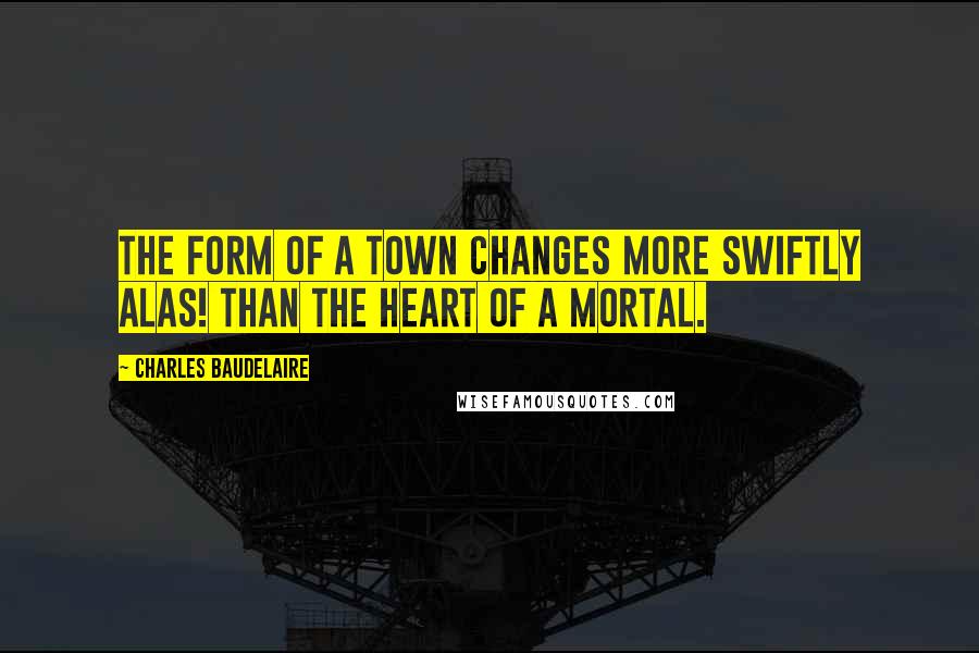 Charles Baudelaire Quotes: The form of a town changes more swiftly alas! Than the heart of a mortal.