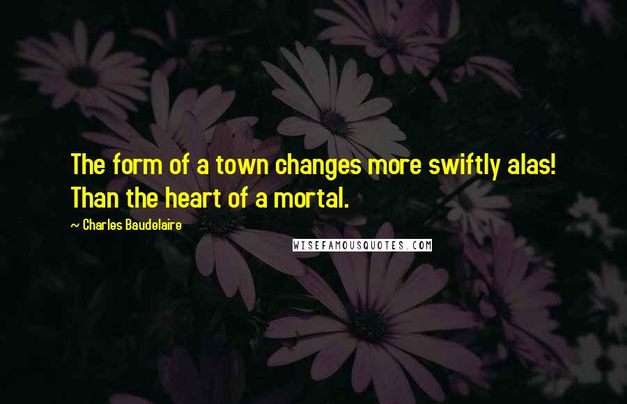 Charles Baudelaire Quotes: The form of a town changes more swiftly alas! Than the heart of a mortal.