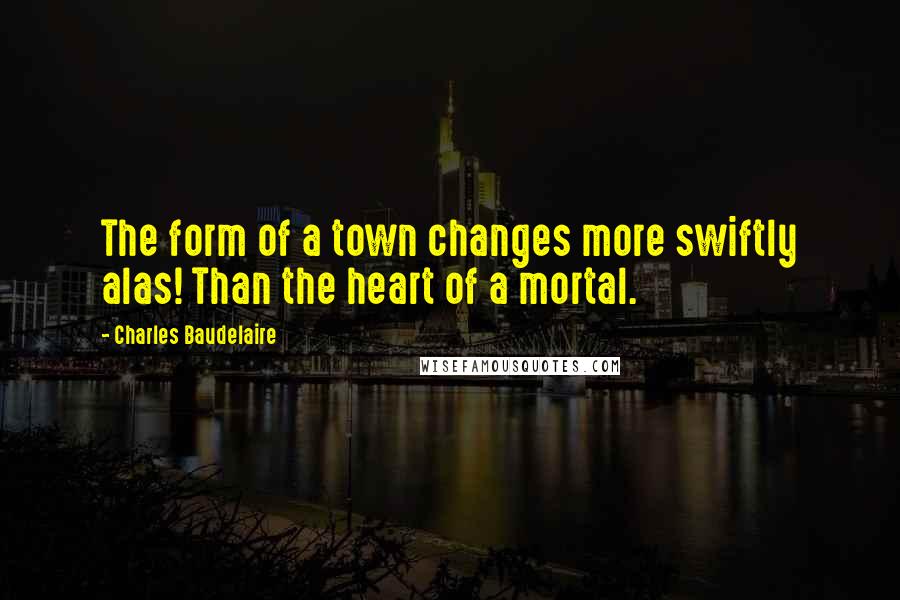 Charles Baudelaire Quotes: The form of a town changes more swiftly alas! Than the heart of a mortal.