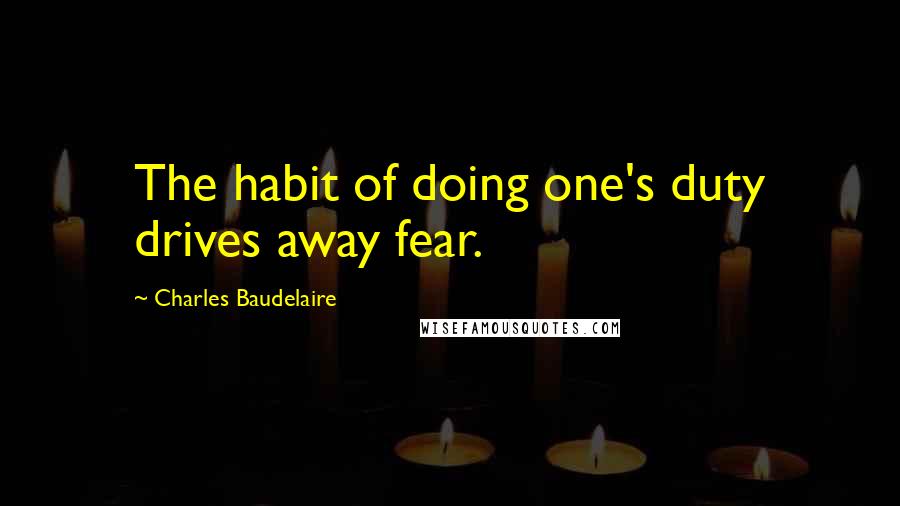 Charles Baudelaire Quotes: The habit of doing one's duty drives away fear.