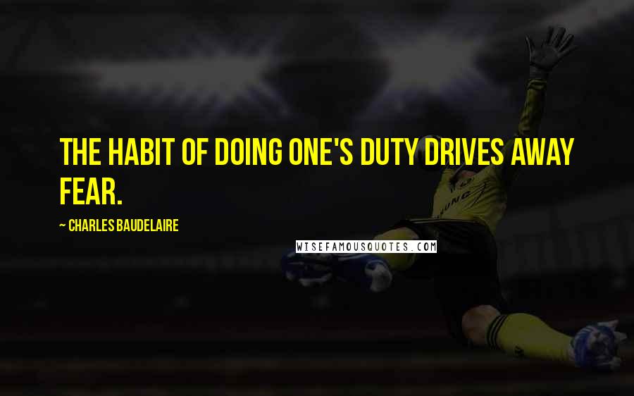 Charles Baudelaire Quotes: The habit of doing one's duty drives away fear.