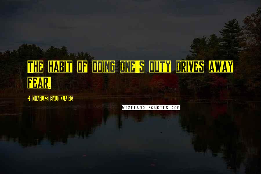 Charles Baudelaire Quotes: The habit of doing one's duty drives away fear.