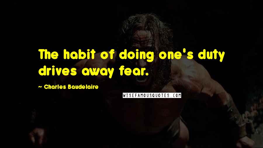 Charles Baudelaire Quotes: The habit of doing one's duty drives away fear.