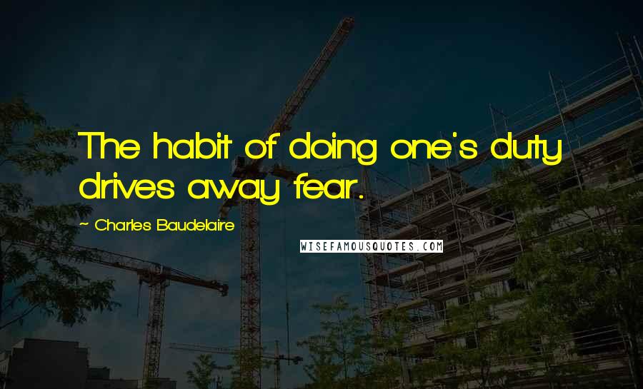 Charles Baudelaire Quotes: The habit of doing one's duty drives away fear.