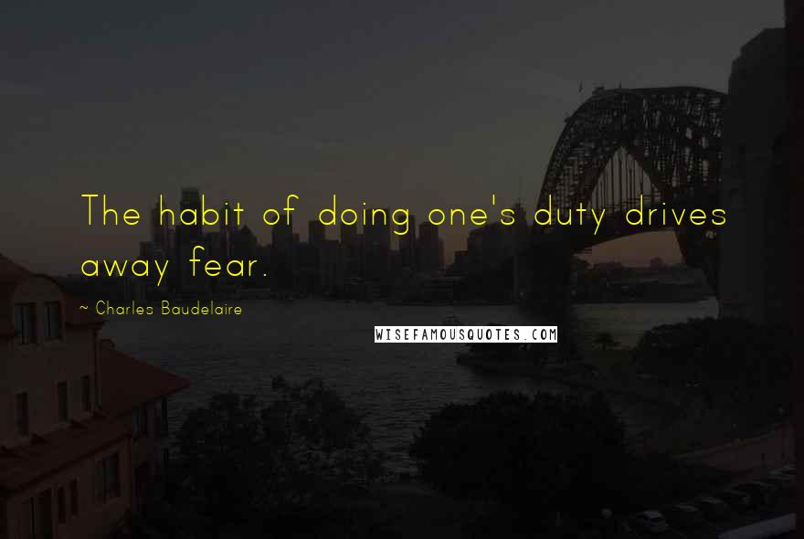 Charles Baudelaire Quotes: The habit of doing one's duty drives away fear.