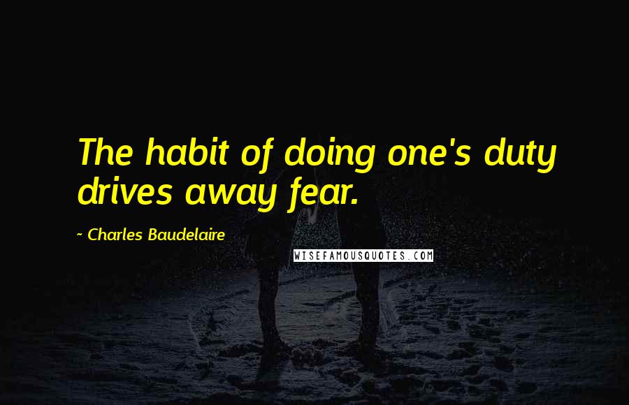 Charles Baudelaire Quotes: The habit of doing one's duty drives away fear.