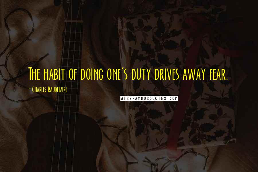 Charles Baudelaire Quotes: The habit of doing one's duty drives away fear.